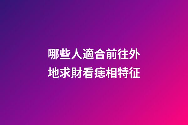 哪些人適合前往外地求財?看痣相特征