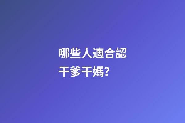 哪些人適合認干爹干媽？