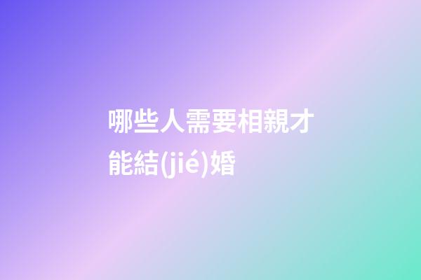 哪些人需要相親才能結(jié)婚