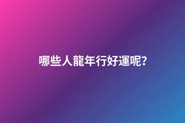 哪些人龍年行好運呢？