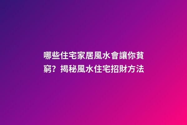 哪些住宅家居風水會讓你貧窮？揭秘風水住宅招財方法