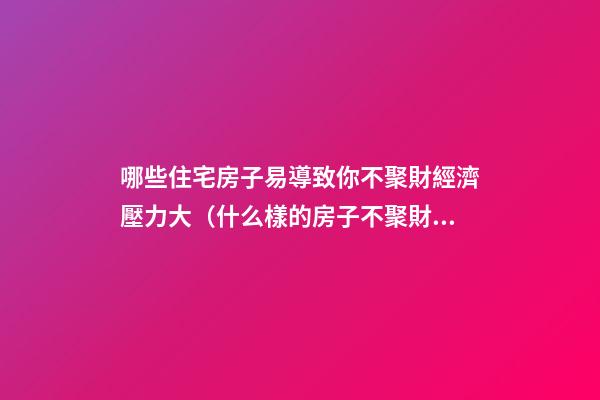 哪些住宅房子易導致你不聚財經濟壓力大（什么樣的房子不聚財）