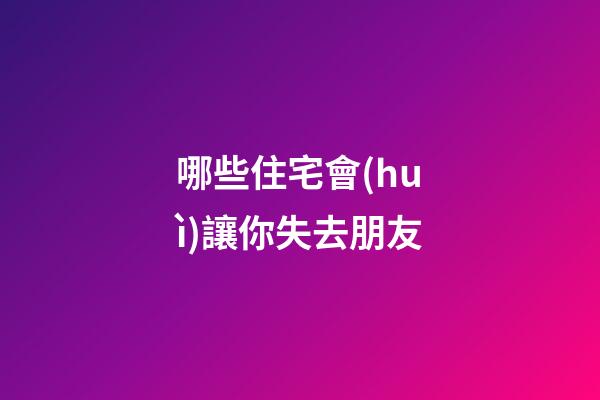 哪些住宅會(huì)讓你失去朋友