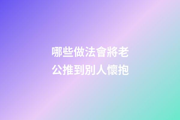 哪些做法會將老公推到別人懷抱