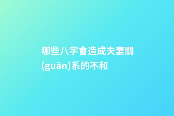 哪些八字會造成夫妻關(guān)系的不和?