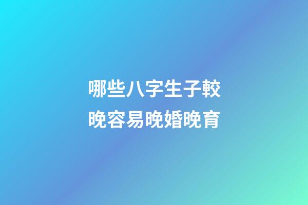 哪些八字生子較晚容易晚婚晚育