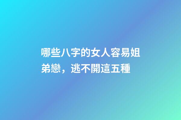 哪些八字的女人容易姐弟戀，逃不開這五種