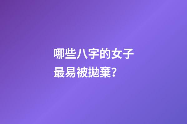 哪些八字的女子最易被拋棄？
