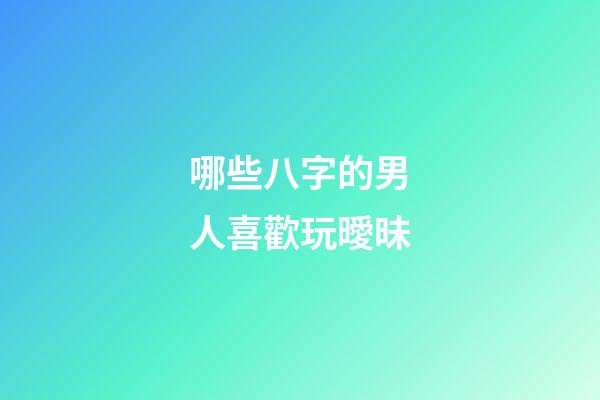 哪些八字的男人喜歡玩曖昧