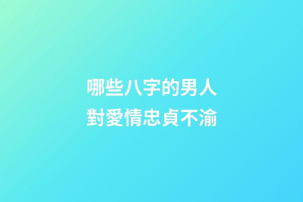 哪些八字的男人對愛情忠貞不渝