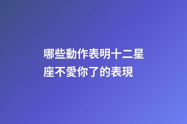 哪些動作表明十二星座不愛你了的表現-第1張-星座運勢-玄機派
