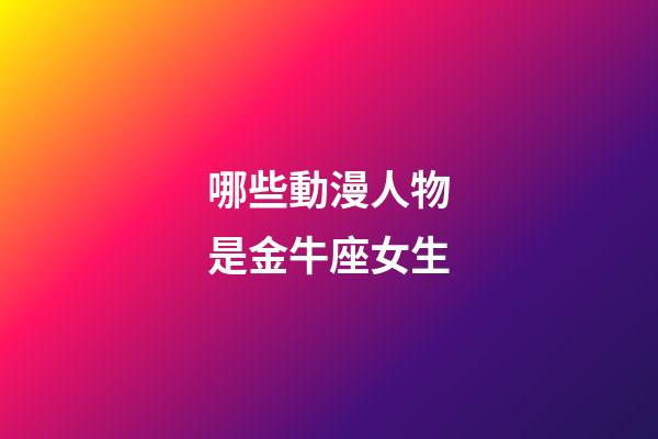 哪些動漫人物是金牛座女生-第1張-星座運勢-玄機派