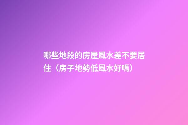 哪些地段的房屋風水差不要居住（房子地勢低風水好嗎）