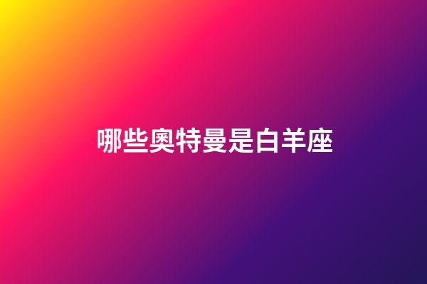 哪些奧特曼是白羊座-第1張-星座運勢-玄機派
