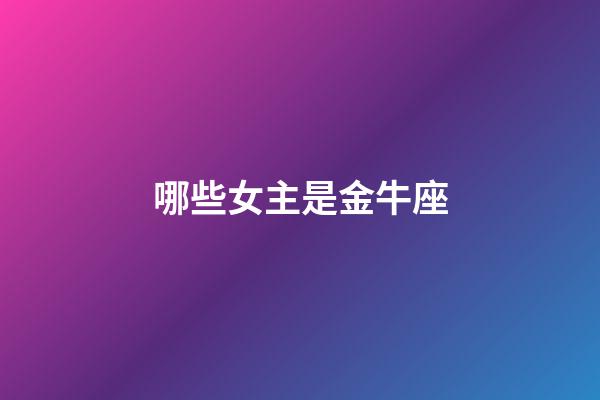 哪些女主是金牛座-第1張-星座運(yùn)勢(shì)-玄機(jī)派