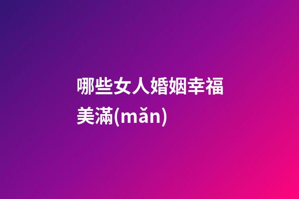 哪些女人婚姻幸福美滿(mǎn)
