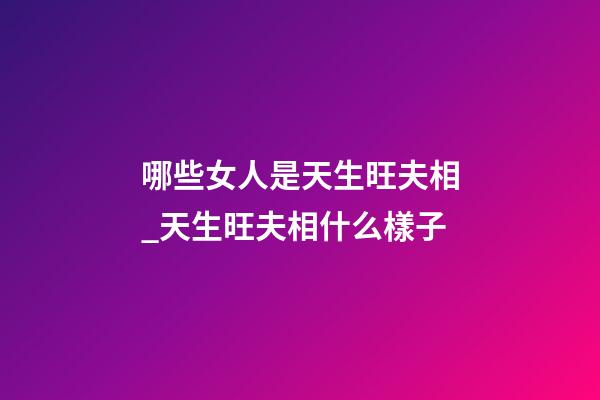 哪些女人是天生旺夫相_天生旺夫相什么樣子