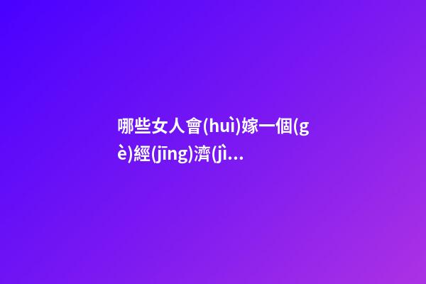 哪些女人會(huì)嫁一個(gè)經(jīng)濟(jì)實(shí)用男？