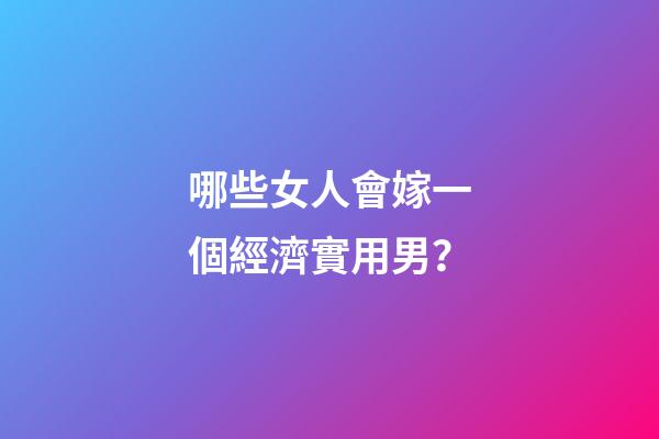 哪些女人會嫁一個經濟實用男？