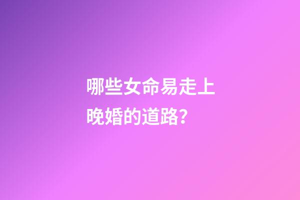 哪些女命易走上晚婚的道路？