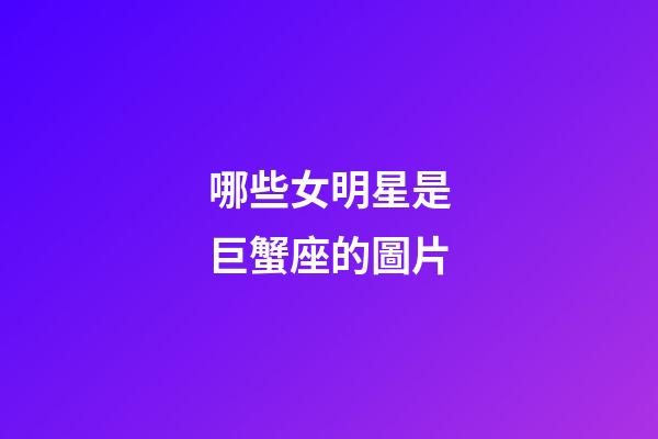哪些女明星是巨蟹座的圖片-第1張-星座運勢-玄機派