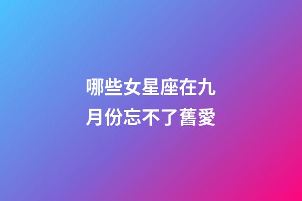 哪些女星座在九月份忘不了舊愛-第1張-星座運勢-玄機派