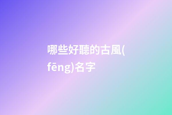 哪些好聽的古風(fēng)名字(那些很好聽的古風(fēng)名字)-第1張-寶寶起名-玄機派