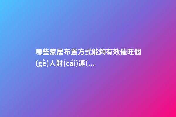 哪些家居布置方式能夠有效催旺個(gè)人財(cái)運(yùn)（家里怎么樣布置能使財(cái)運(yùn)旺）