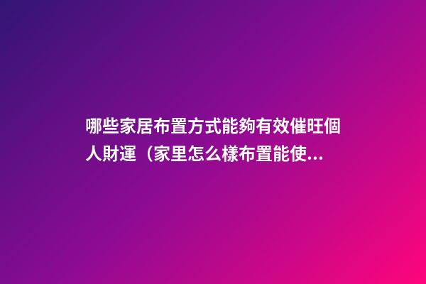 哪些家居布置方式能夠有效催旺個人財運（家里怎么樣布置能使財運旺）