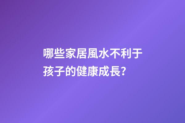 哪些家居風水不利于孩子的健康成長？
