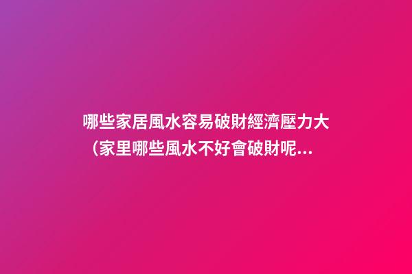 哪些家居風水容易破財經濟壓力大（家里哪些風水不好會破財呢）