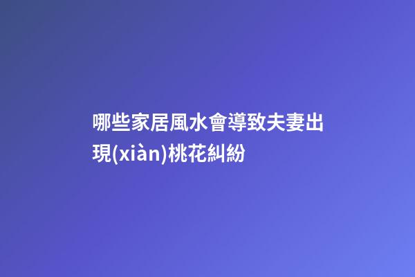 哪些家居風水會導致夫妻出現(xiàn)桃花糾紛