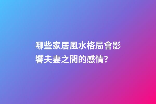哪些家居風水格局會影響夫妻之間的感情？