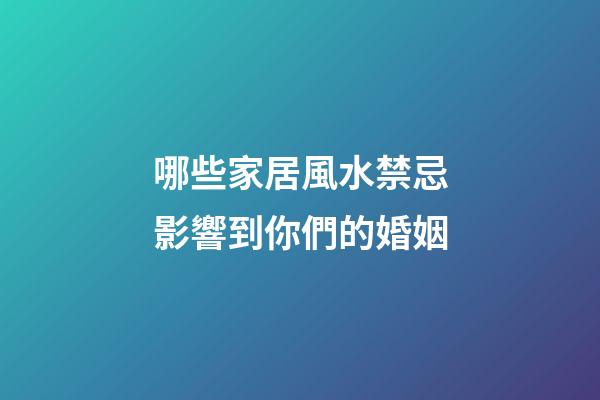 哪些家居風水禁忌影響到你們的婚姻