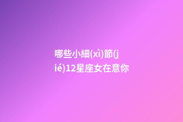 哪些小細(xì)節(jié)12星座女在意你-第1張-星座運(yùn)勢(shì)-玄機(jī)派