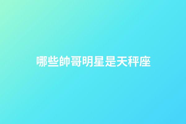 哪些帥哥明星是天秤座-第1張-星座運勢-玄機派