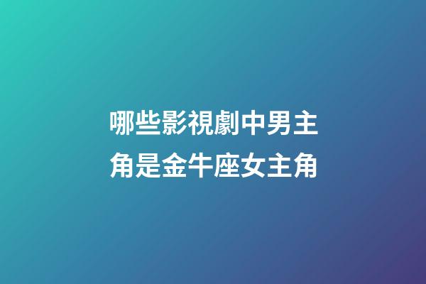 哪些影視劇中男主角是金牛座女主角-第1張-星座運勢-玄機派