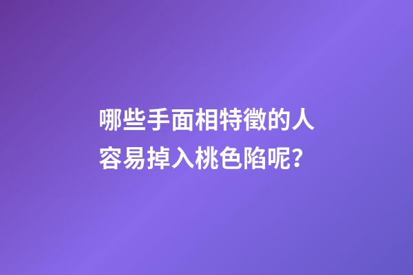 哪些手面相特徵的人容易掉入桃色陷呢？