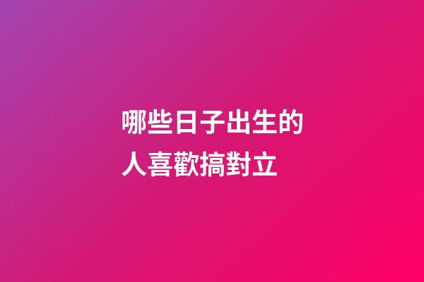 哪些日子出生的人喜歡搞對立