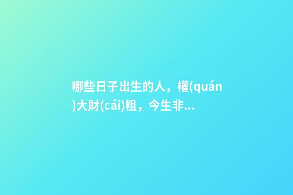 哪些日子出生的人，權(quán)大財(cái)粗，今生非官即富