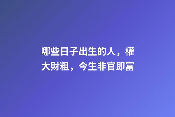哪些日子出生的人，權大財粗，今生非官即富