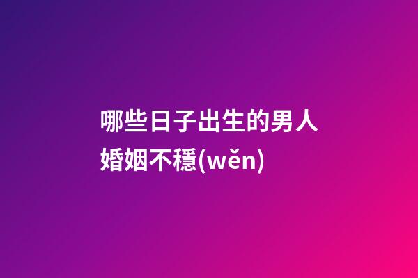 哪些日子出生的男人婚姻不穩(wěn)