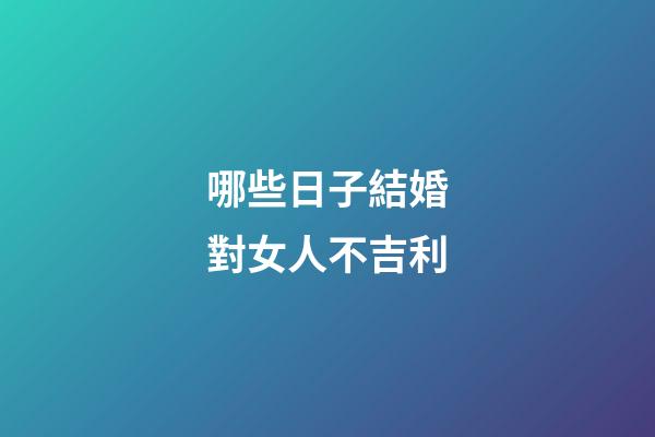 哪些日子結婚對女人不吉利