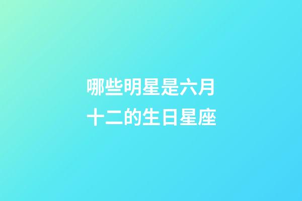 哪些明星是六月十二的生日星座-第1張-星座運勢-玄機派