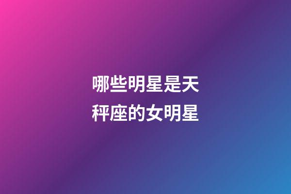 哪些明星是天秤座的女明星-第1張-星座運勢-玄機派