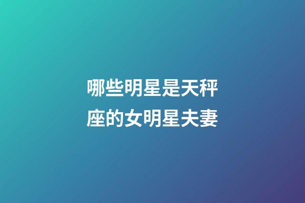 哪些明星是天秤座的女明星夫妻-第1張-星座運勢-玄機派