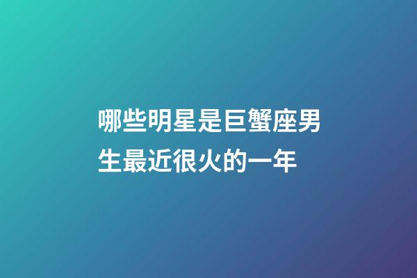 哪些明星是巨蟹座男生最近很火的一年-第1張-星座運勢-玄機派