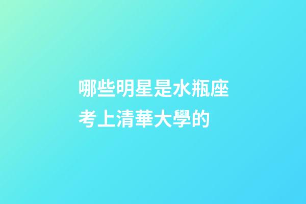 哪些明星是水瓶座考上清華大學的-第1張-星座運勢-玄機派
