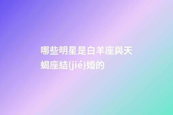 哪些明星是白羊座與天蝎座結(jié)婚的-第1張-星座運(yùn)勢-玄機(jī)派