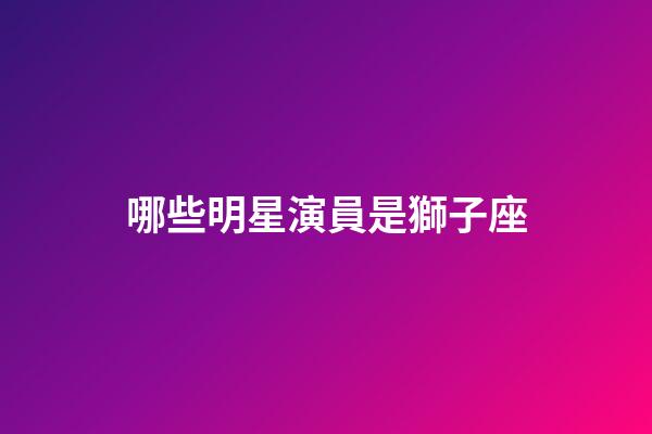 哪些明星演員是獅子座-第1張-星座運勢-玄機派